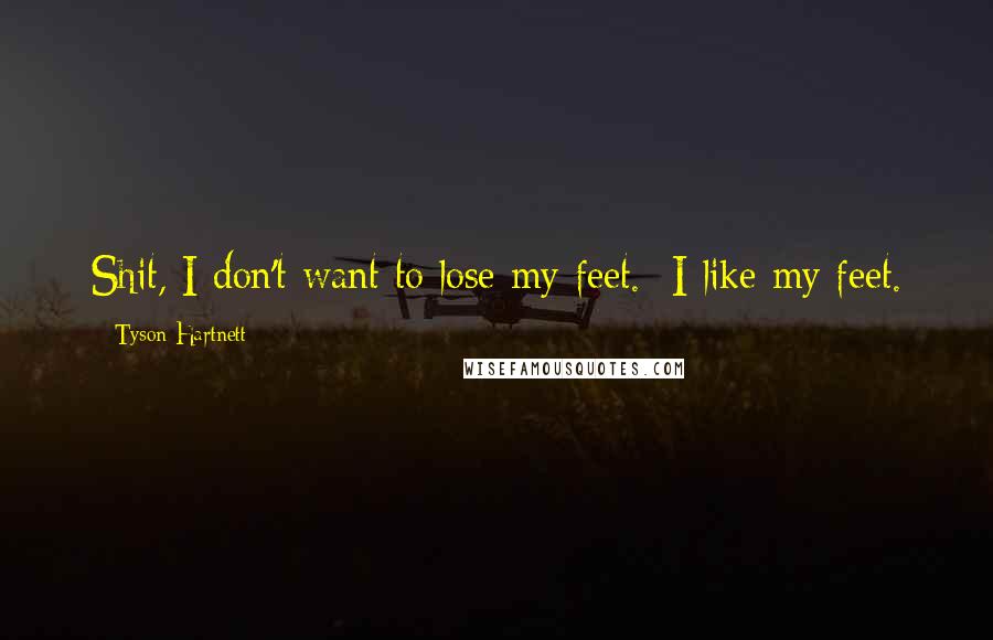 Tyson Hartnett Quotes: Shit, I don't want to lose my feet. I like my feet.