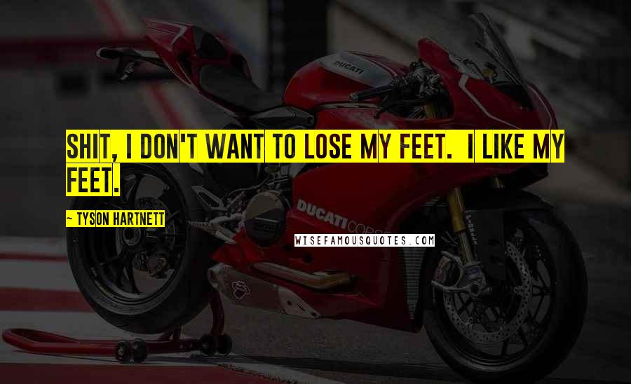 Tyson Hartnett Quotes: Shit, I don't want to lose my feet. I like my feet.