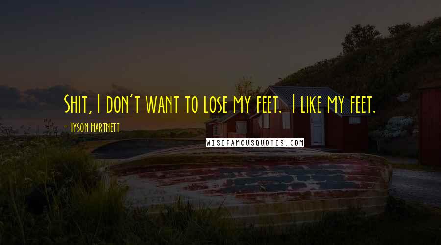 Tyson Hartnett Quotes: Shit, I don't want to lose my feet. I like my feet.