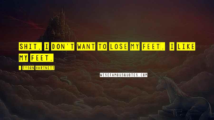 Tyson Hartnett Quotes: Shit, I don't want to lose my feet. I like my feet.