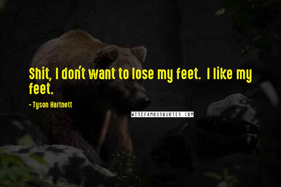 Tyson Hartnett Quotes: Shit, I don't want to lose my feet.  I like my feet.