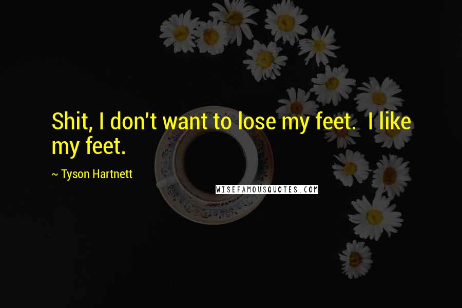 Tyson Hartnett Quotes: Shit, I don't want to lose my feet.  I like my feet.