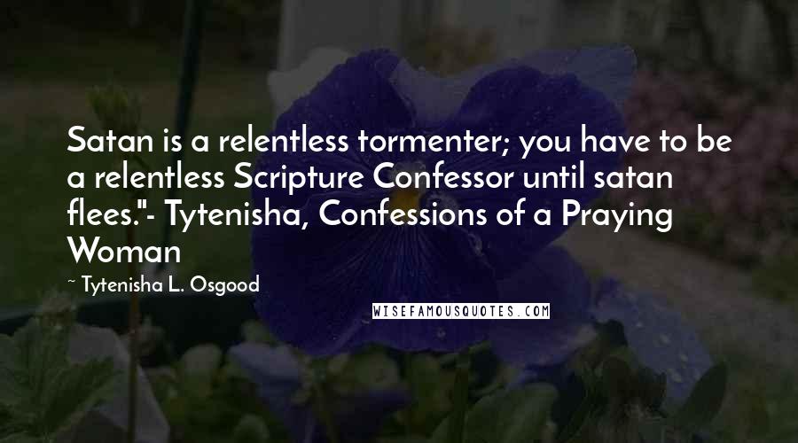 Tytenisha L. Osgood Quotes: Satan is a relentless tormenter; you have to be a relentless Scripture Confessor until satan flees."- Tytenisha, Confessions of a Praying Woman