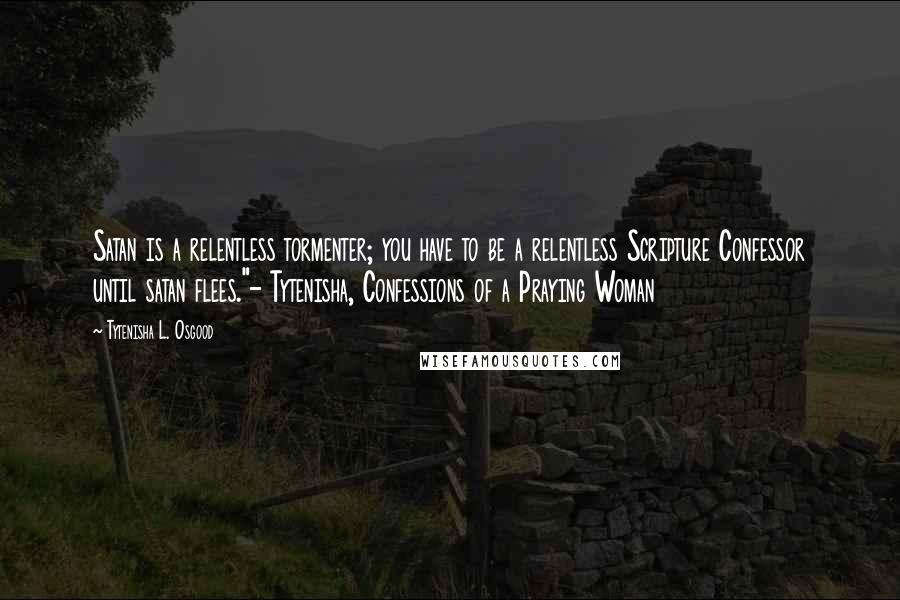 Tytenisha L. Osgood Quotes: Satan is a relentless tormenter; you have to be a relentless Scripture Confessor until satan flees."- Tytenisha, Confessions of a Praying Woman