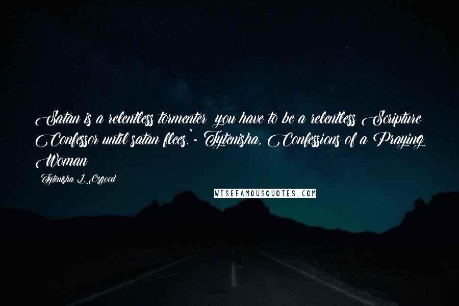 Tytenisha L. Osgood Quotes: Satan is a relentless tormenter; you have to be a relentless Scripture Confessor until satan flees."- Tytenisha, Confessions of a Praying Woman
