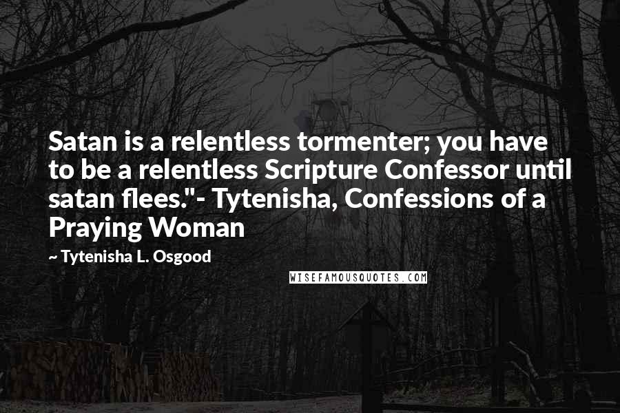 Tytenisha L. Osgood Quotes: Satan is a relentless tormenter; you have to be a relentless Scripture Confessor until satan flees."- Tytenisha, Confessions of a Praying Woman