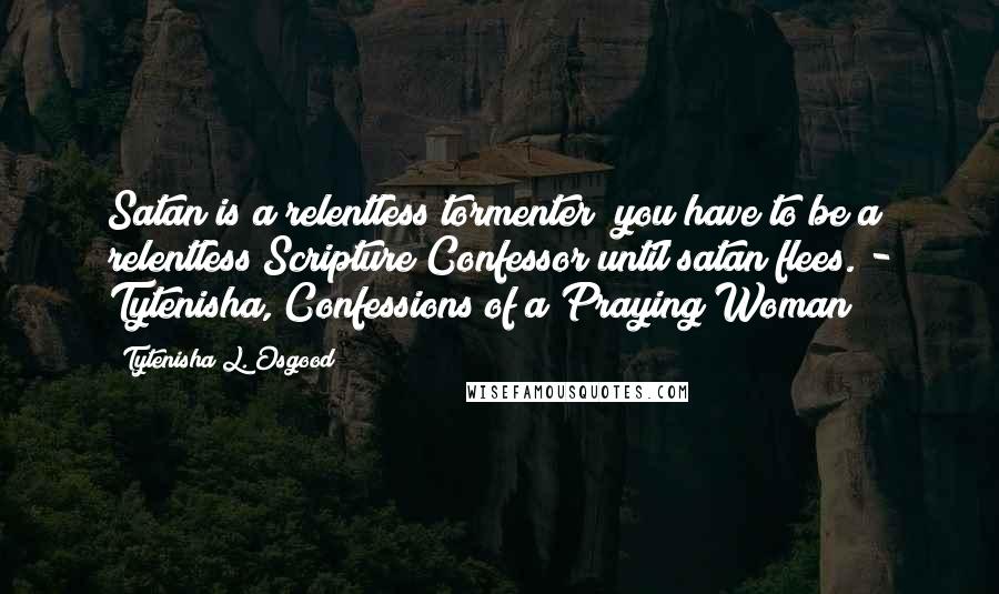 Tytenisha L. Osgood Quotes: Satan is a relentless tormenter; you have to be a relentless Scripture Confessor until satan flees."- Tytenisha, Confessions of a Praying Woman