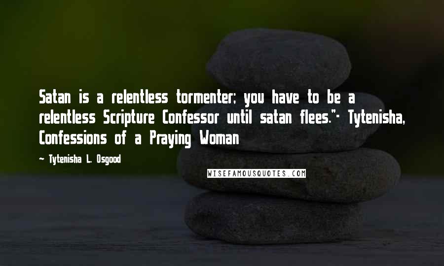 Tytenisha L. Osgood Quotes: Satan is a relentless tormenter; you have to be a relentless Scripture Confessor until satan flees."- Tytenisha, Confessions of a Praying Woman