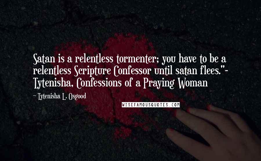 Tytenisha L. Osgood Quotes: Satan is a relentless tormenter; you have to be a relentless Scripture Confessor until satan flees."- Tytenisha, Confessions of a Praying Woman