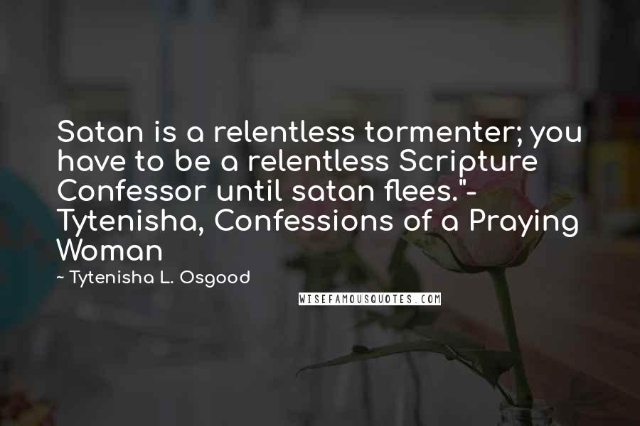 Tytenisha L. Osgood Quotes: Satan is a relentless tormenter; you have to be a relentless Scripture Confessor until satan flees."- Tytenisha, Confessions of a Praying Woman