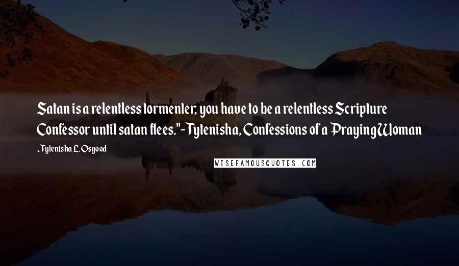 Tytenisha L. Osgood Quotes: Satan is a relentless tormenter; you have to be a relentless Scripture Confessor until satan flees."- Tytenisha, Confessions of a Praying Woman