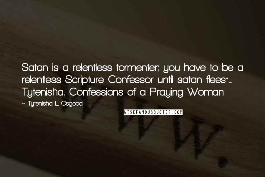 Tytenisha L. Osgood Quotes: Satan is a relentless tormenter; you have to be a relentless Scripture Confessor until satan flees."- Tytenisha, Confessions of a Praying Woman