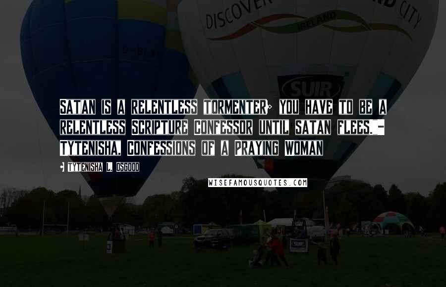 Tytenisha L. Osgood Quotes: Satan is a relentless tormenter; you have to be a relentless Scripture Confessor until satan flees."- Tytenisha, Confessions of a Praying Woman