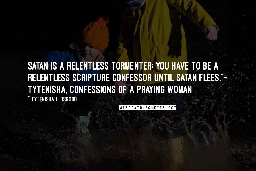 Tytenisha L. Osgood Quotes: Satan is a relentless tormenter; you have to be a relentless Scripture Confessor until satan flees."- Tytenisha, Confessions of a Praying Woman