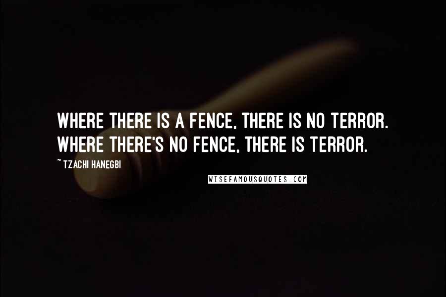 Tzachi Hanegbi Quotes: Where there is a fence, there is no terror. Where there's no fence, there is terror.