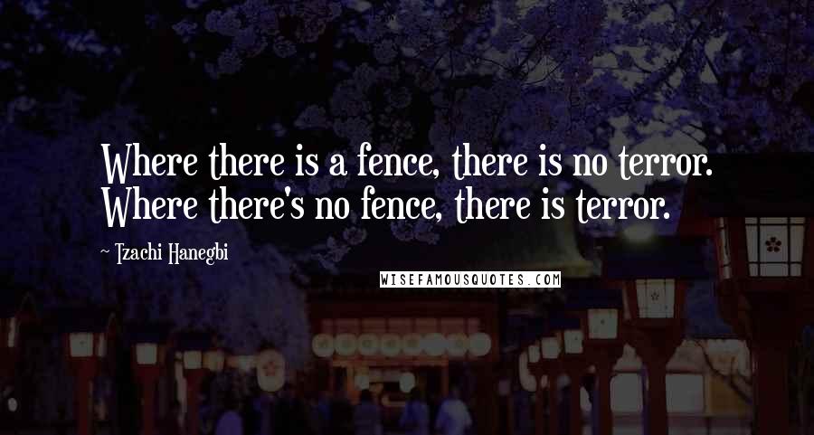 Tzachi Hanegbi Quotes: Where there is a fence, there is no terror. Where there's no fence, there is terror.