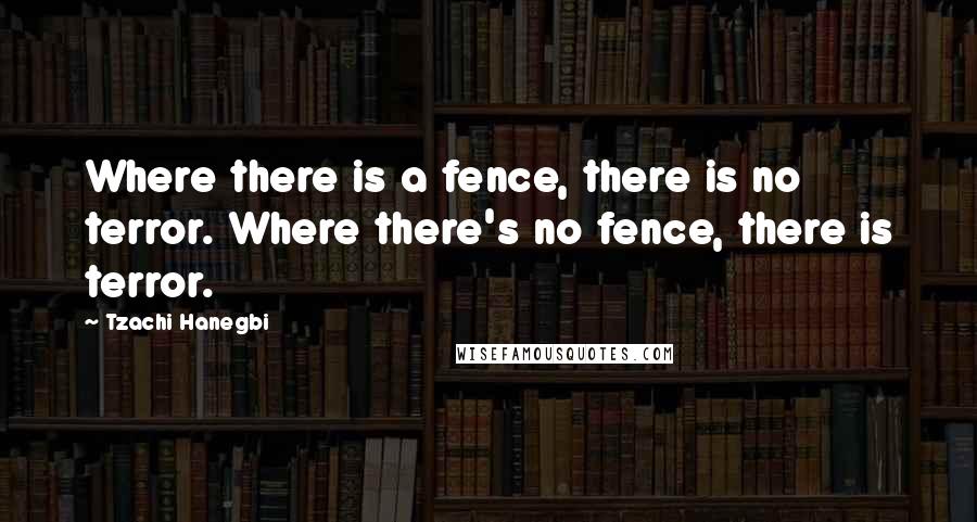 Tzachi Hanegbi Quotes: Where there is a fence, there is no terror. Where there's no fence, there is terror.