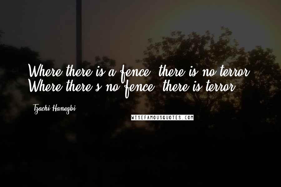 Tzachi Hanegbi Quotes: Where there is a fence, there is no terror. Where there's no fence, there is terror.