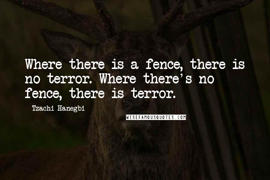 Tzachi Hanegbi Quotes: Where there is a fence, there is no terror. Where there's no fence, there is terror.