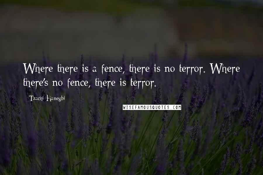 Tzachi Hanegbi Quotes: Where there is a fence, there is no terror. Where there's no fence, there is terror.