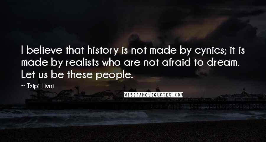 Tzipi Livni Quotes: I believe that history is not made by cynics; it is made by realists who are not afraid to dream. Let us be these people.