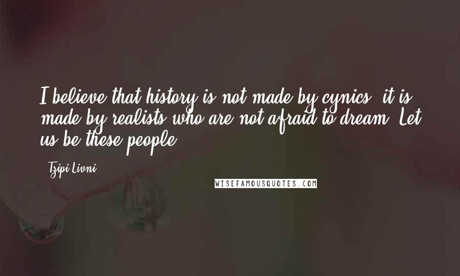 Tzipi Livni Quotes: I believe that history is not made by cynics; it is made by realists who are not afraid to dream. Let us be these people.