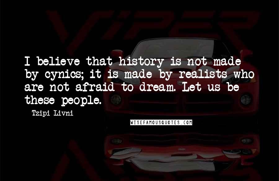 Tzipi Livni Quotes: I believe that history is not made by cynics; it is made by realists who are not afraid to dream. Let us be these people.