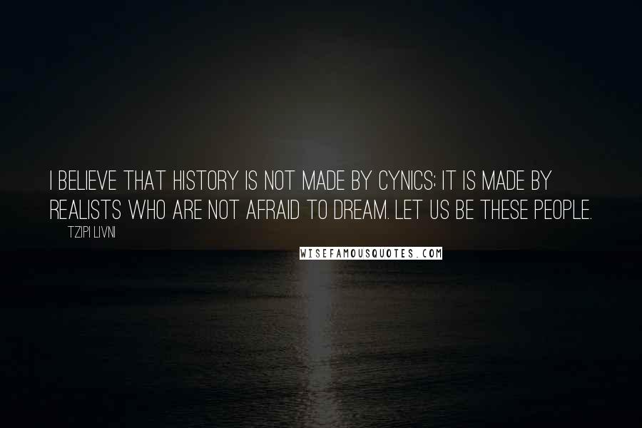 Tzipi Livni Quotes: I believe that history is not made by cynics; it is made by realists who are not afraid to dream. Let us be these people.