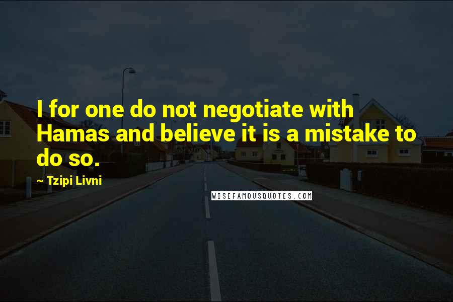 Tzipi Livni Quotes: I for one do not negotiate with Hamas and believe it is a mistake to do so.