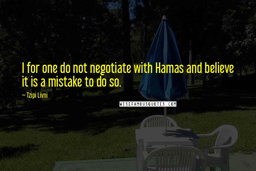Tzipi Livni Quotes: I for one do not negotiate with Hamas and believe it is a mistake to do so.