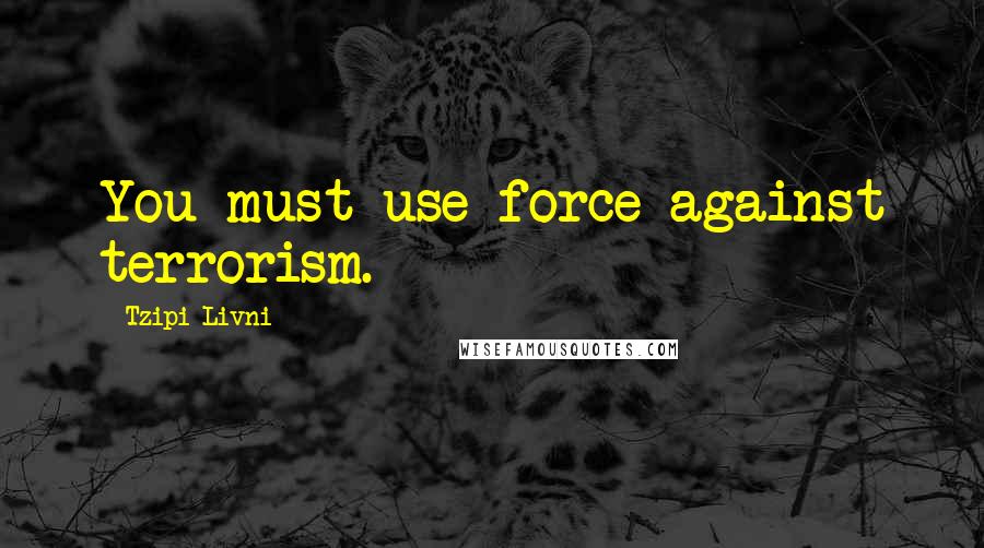 Tzipi Livni Quotes: You must use force against terrorism.