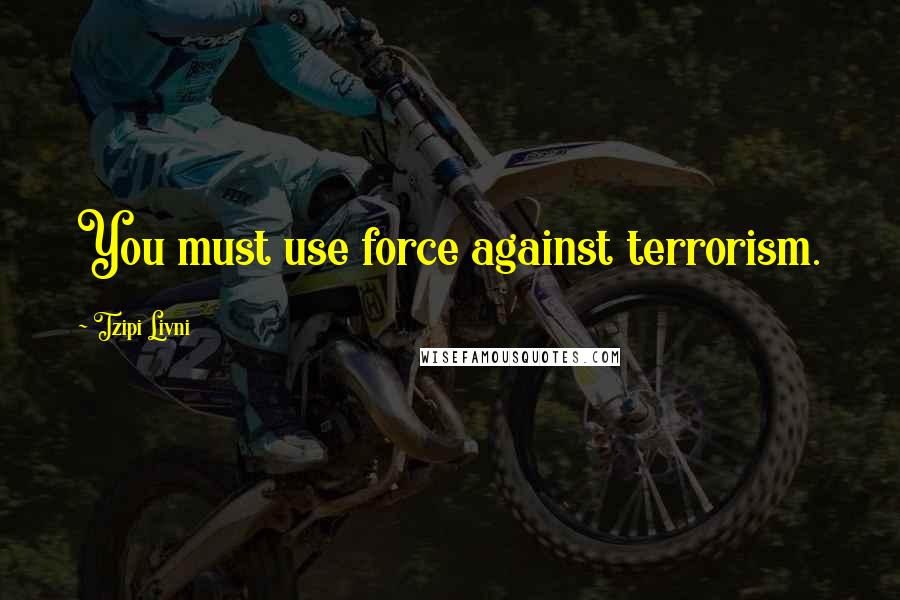 Tzipi Livni Quotes: You must use force against terrorism.