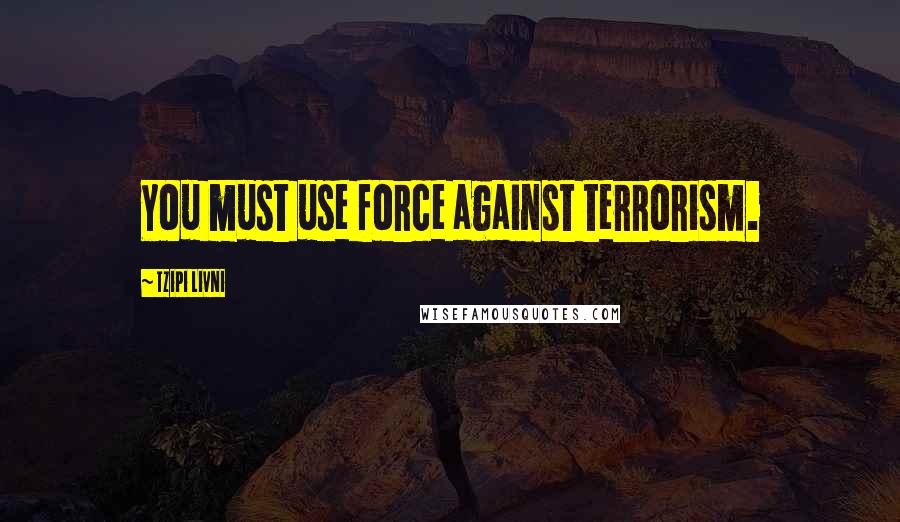 Tzipi Livni Quotes: You must use force against terrorism.