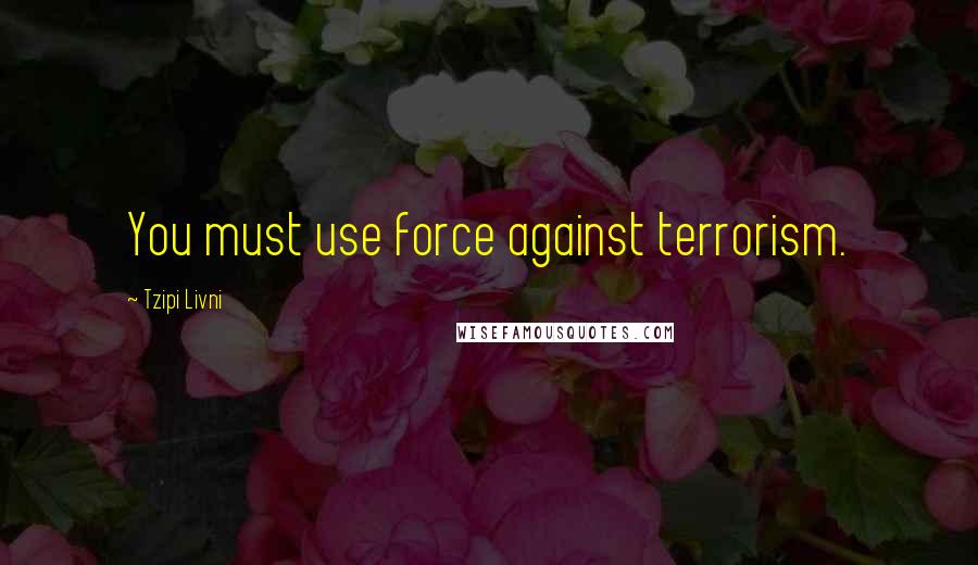 Tzipi Livni Quotes: You must use force against terrorism.