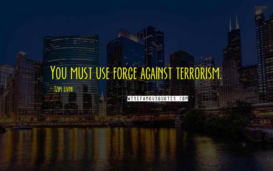 Tzipi Livni Quotes: You must use force against terrorism.