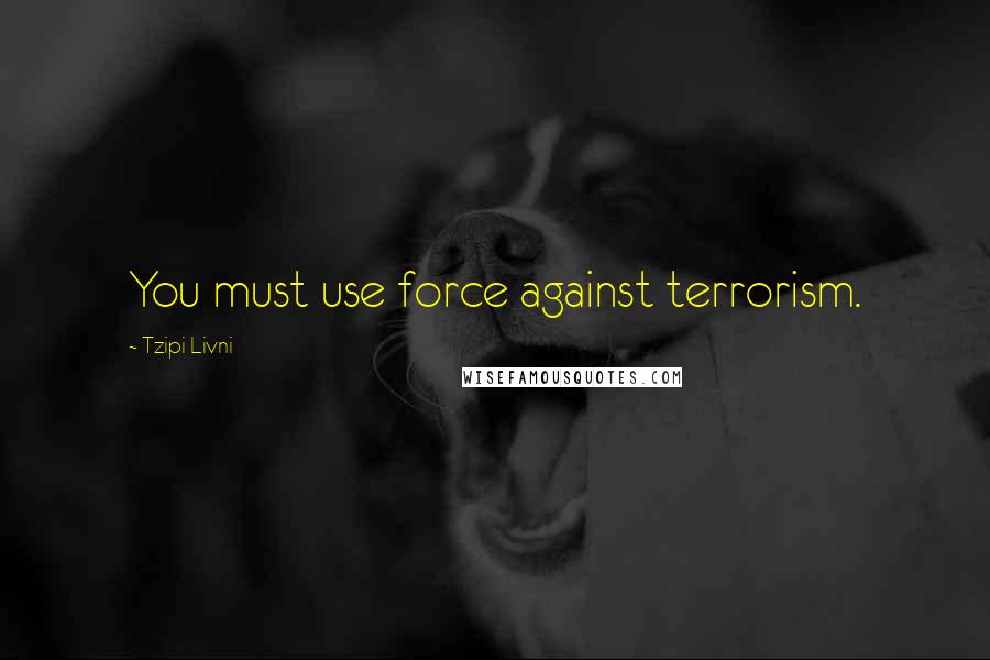 Tzipi Livni Quotes: You must use force against terrorism.