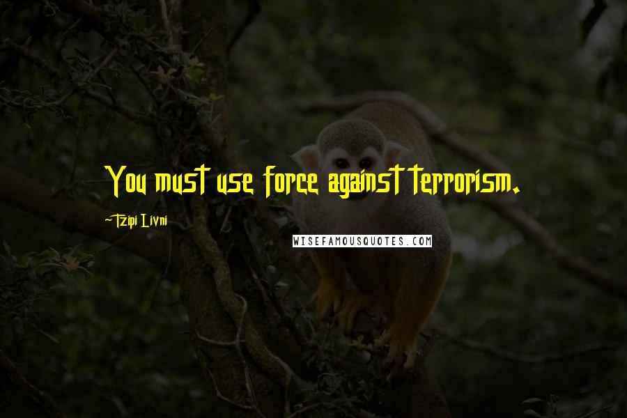 Tzipi Livni Quotes: You must use force against terrorism.