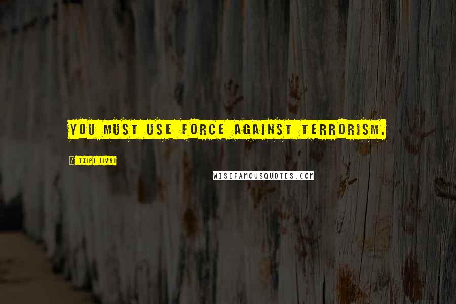 Tzipi Livni Quotes: You must use force against terrorism.