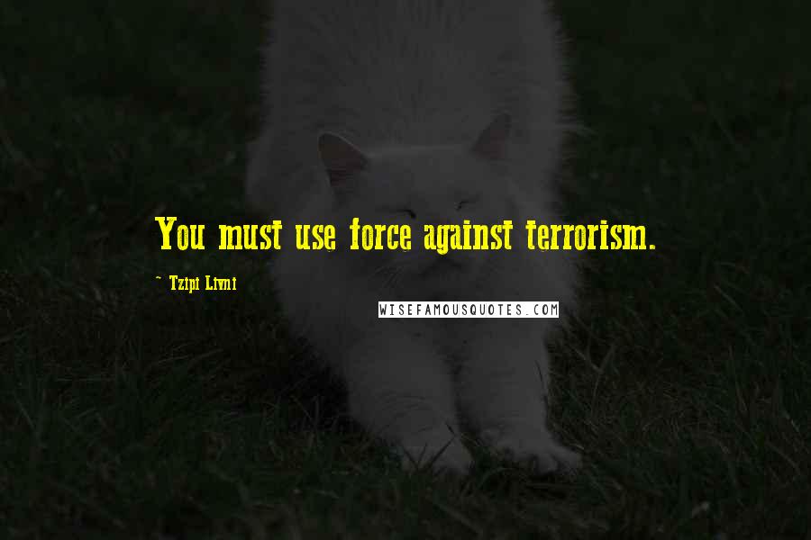 Tzipi Livni Quotes: You must use force against terrorism.