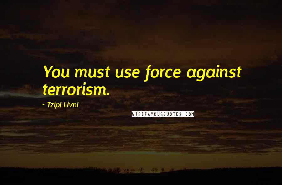 Tzipi Livni Quotes: You must use force against terrorism.