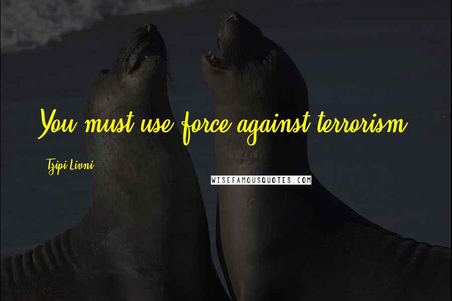 Tzipi Livni Quotes: You must use force against terrorism.