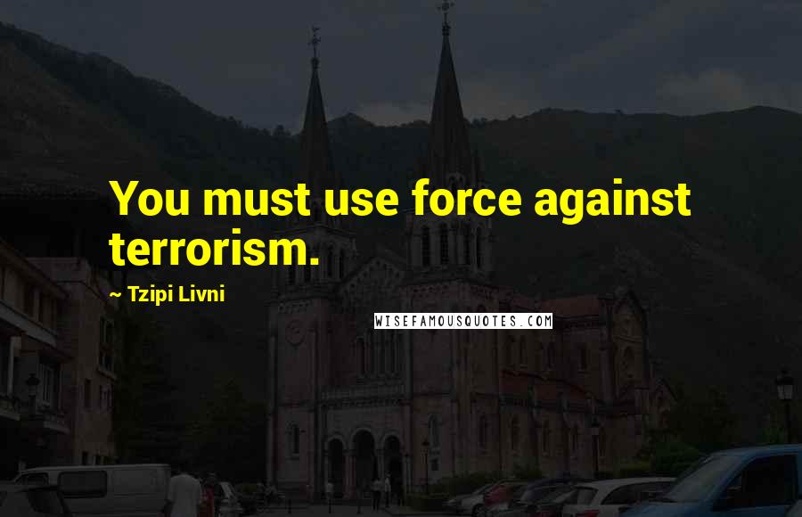 Tzipi Livni Quotes: You must use force against terrorism.