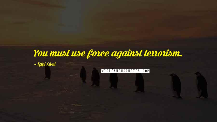 Tzipi Livni Quotes: You must use force against terrorism.