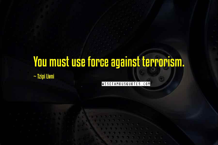 Tzipi Livni Quotes: You must use force against terrorism.