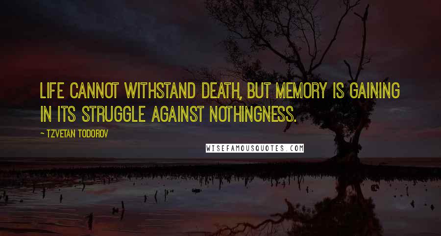 Tzvetan Todorov Quotes: Life cannot withstand death, but memory is gaining in its struggle against nothingness.