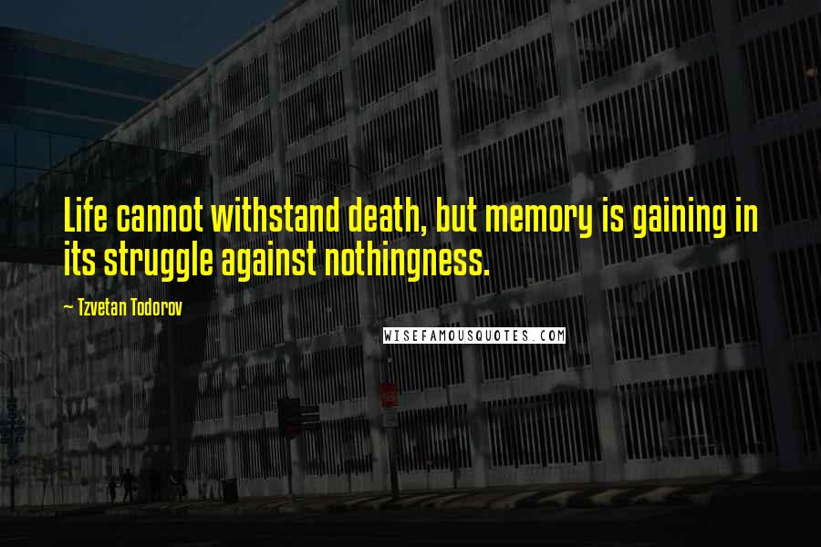 Tzvetan Todorov Quotes: Life cannot withstand death, but memory is gaining in its struggle against nothingness.