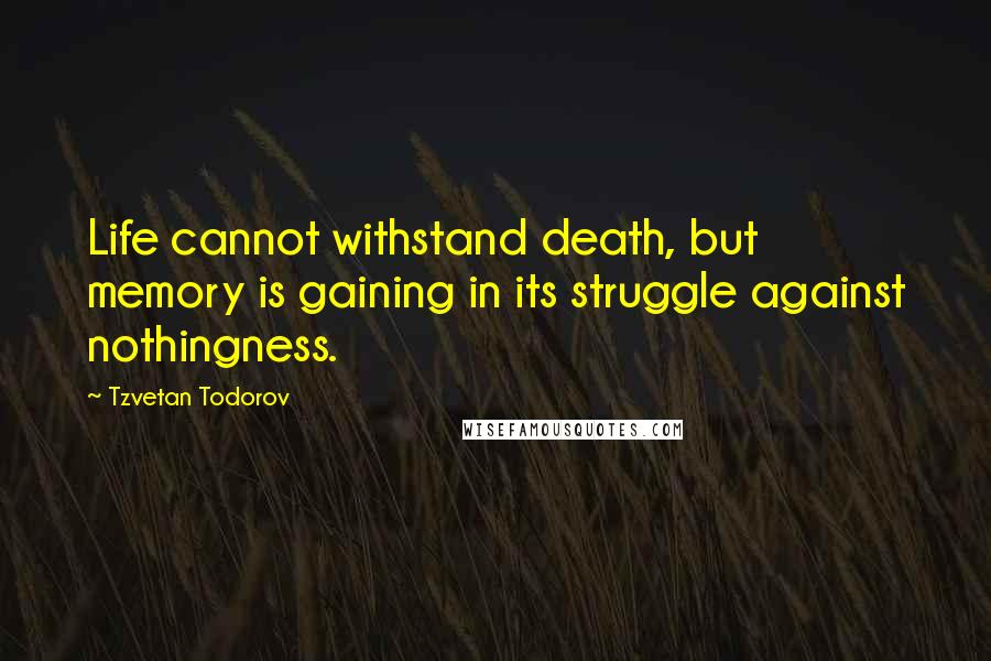 Tzvetan Todorov Quotes: Life cannot withstand death, but memory is gaining in its struggle against nothingness.