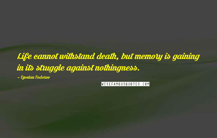 Tzvetan Todorov Quotes: Life cannot withstand death, but memory is gaining in its struggle against nothingness.