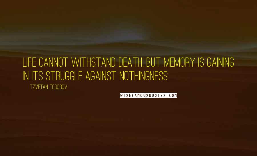 Tzvetan Todorov Quotes: Life cannot withstand death, but memory is gaining in its struggle against nothingness.