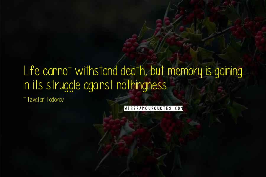 Tzvetan Todorov Quotes: Life cannot withstand death, but memory is gaining in its struggle against nothingness.